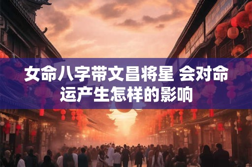 女命八字带文昌将星 会对命运产生怎样的影响