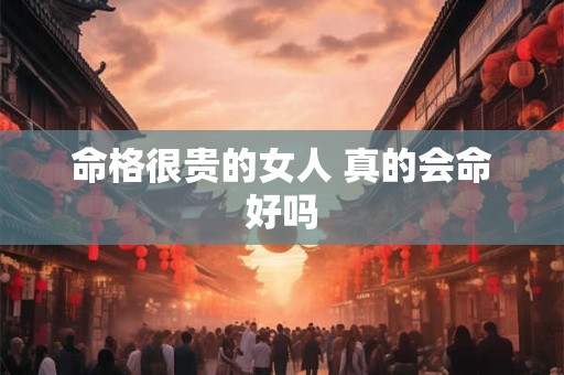 命格很贵的女人 真的会命好吗
