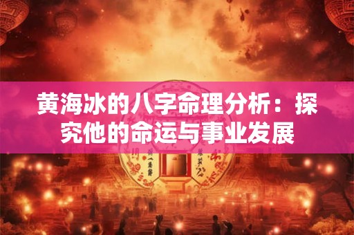 黄海冰的八字命理分析：探究他的命运与事业发展