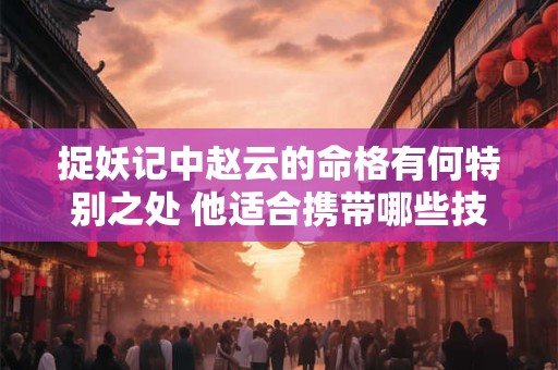 捉妖记中赵云的命格有何特别之处 他适合携带哪些技能