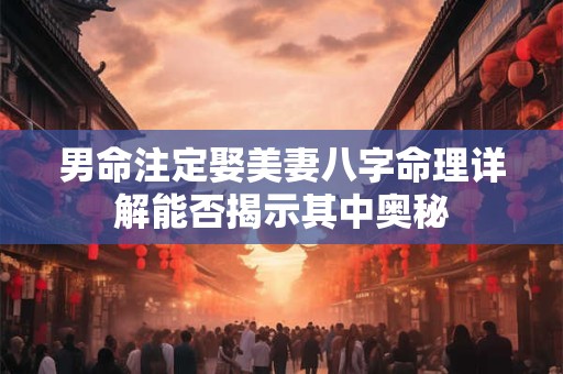 男命注定娶美妻八字命理详解能否揭示其中奥秘