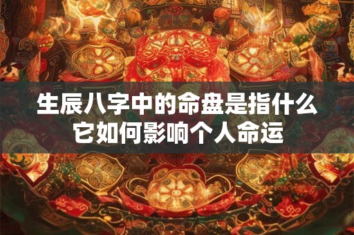 生辰八字中的命盘是指什么它如何影响个人命运