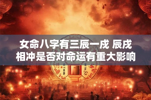 女命八字有三辰一戍 辰戌相冲是否对命运有重大影响