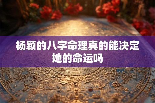 杨颖的八字命理真的能决定她的命运吗