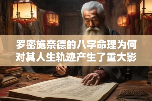 罗密施奈德的八字命理为何对其人生轨迹产生了重大影响
