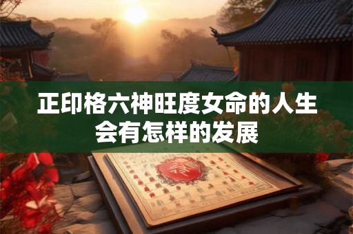正印格六神旺度女命的人生会有怎样的发展