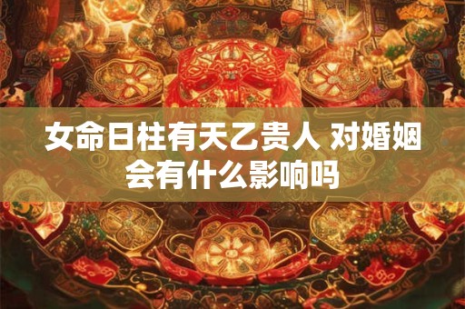 女命日柱有天乙贵人 对婚姻会有什么影响吗