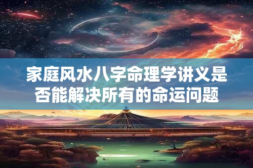 家庭风水八字命理学讲义是否能解决所有的命运问题