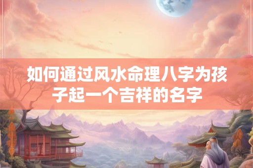 如何通过风水命理八字为孩子起一个吉祥的名字