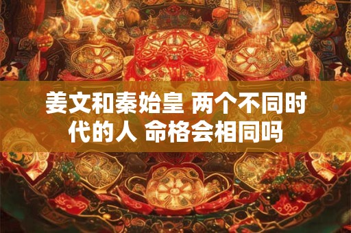 姜文和秦始皇 两个不同时代的人 命格会相同吗