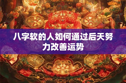 八字软的人如何通过后天努力改善运势