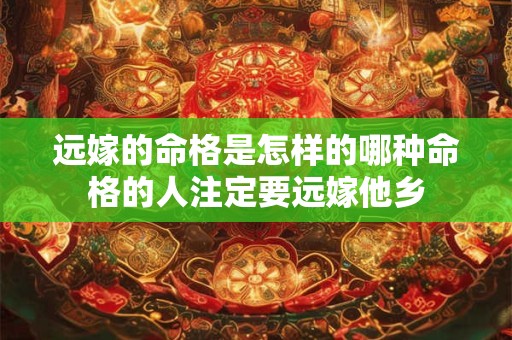 远嫁的命格是怎样的哪种命格的人注定要远嫁他乡
