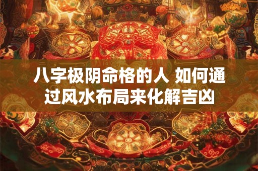 八字极阴命格的人 如何通过风水布局来化解吉凶