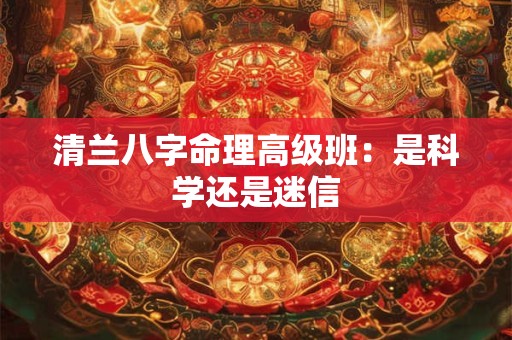 清兰八字命理高级班：是科学还是迷信