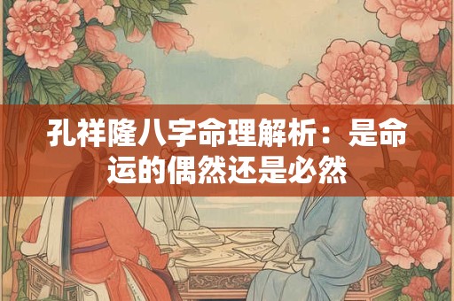 孔祥隆八字命理解析：是命运的偶然还是必然