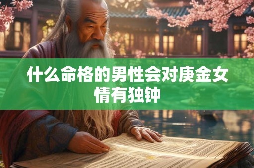 什么命格的男性会对庚金女情有独钟