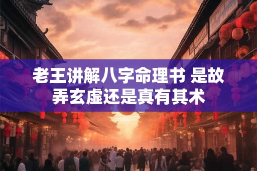老王讲解八字命理书 是故弄玄虚还是真有其术