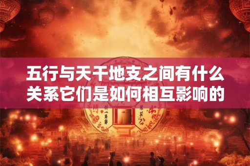 五行与天干地支之间有什么关系它们是如何相互影响的
