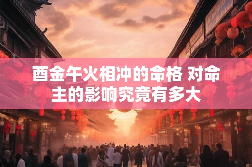 酉金午火相冲的命格 对命主的影响究竟有多大