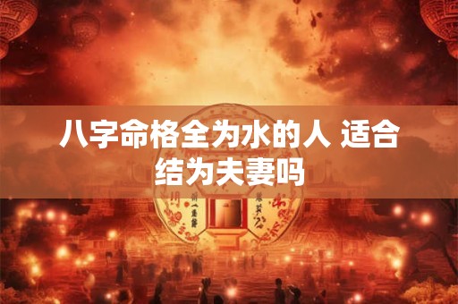 八字命格全为水的人 适合结为夫妻吗