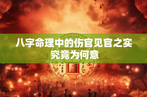 八字命理中的伤官见官之实 究竟为何意