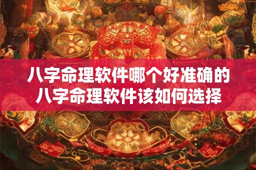 八字命理软件哪个好准确的八字命理软件该如何选择