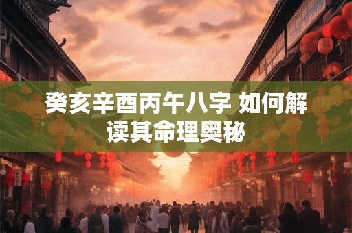 癸亥辛酉丙午八字 如何解读其命理奥秘