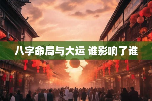 八字命局与大运 谁影响了谁