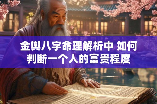金舆八字命理解析中 如何判断一个人的富贵程度 金舆八字命理解析中 如何判断一个人的富贵程度