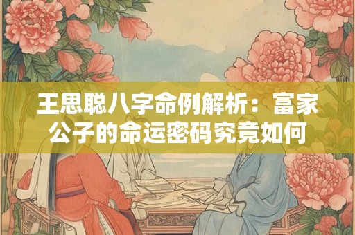 王思聪八字命例解析：富家公子的命运密码究竟如何