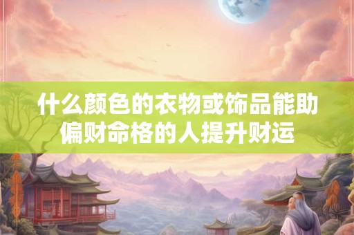 什么颜色的衣物或饰品能助偏财命格的人提升财运 什么颜色的衣物或饰品能助偏财命格的人提升财运