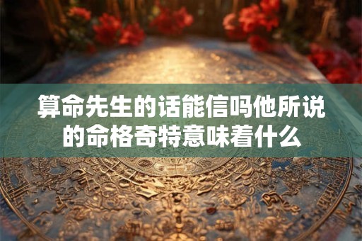 算命先生的话能信吗他所说的命格奇特意味着什么