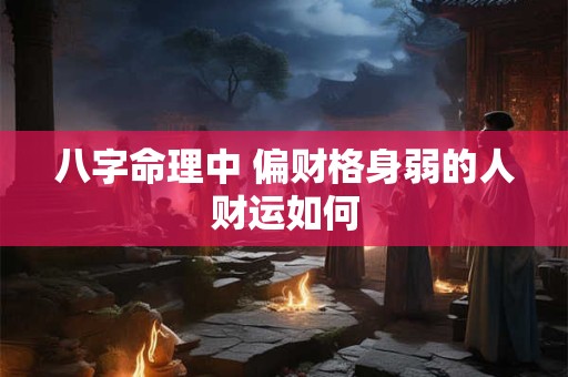 八字命理中 偏财格身弱的人财运如何