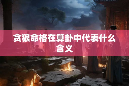 贪狼命格在算卦中代表什么含义