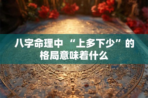 八字命理中 “上多下少”的格局意味着什么