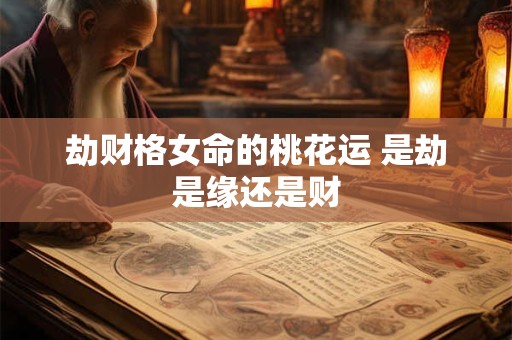 劫财格女命的桃花运 是劫是缘还是财