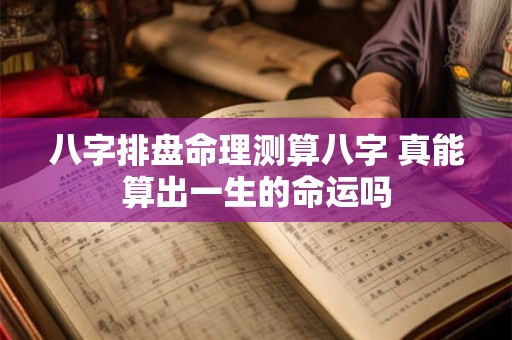八字排盘命理测算八字 真能算出一生的命运吗