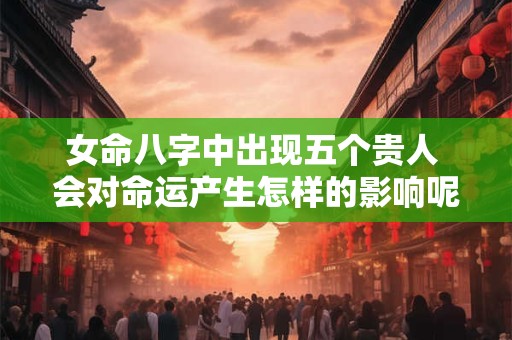 女命八字中出现五个贵人 会对命运产生怎样的影响呢