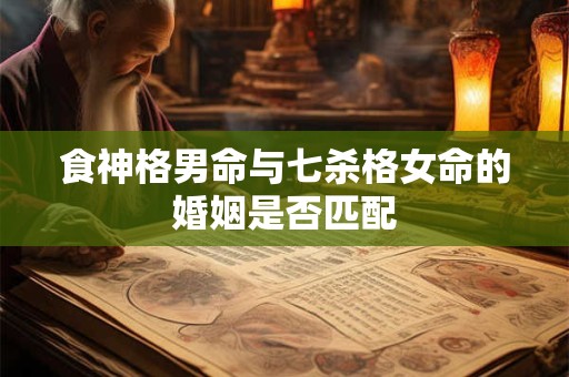 食神格男命与七杀格女命的婚姻是否匹配