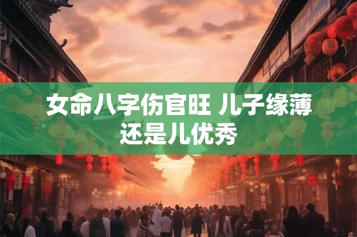 女命八字伤官旺 儿子缘薄还是儿优秀