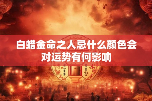 白蜡金命之人忌什么颜色会对运势有何影响