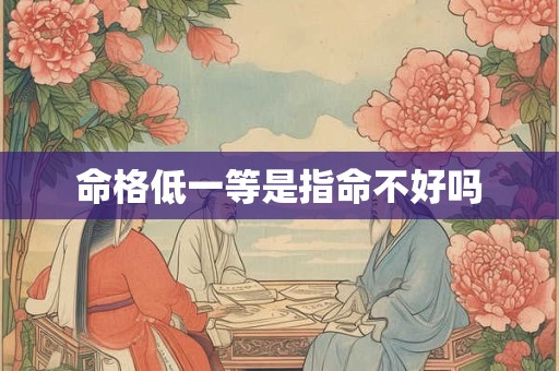 命格低一等是指命不好吗