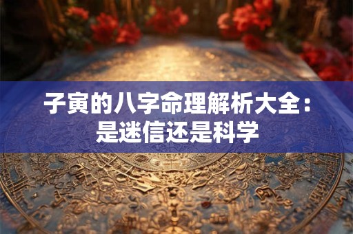 子寅的八字命理解析大全：是迷信还是科学