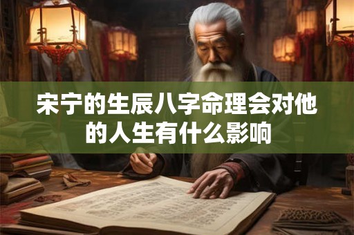 宋宁的生辰八字命理会对他的人生有什么影响