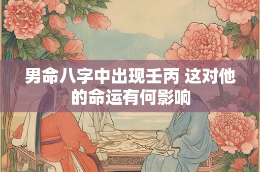 男命八字中出现壬丙 这对他的命运有何影响