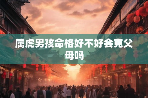 属虎男孩命格好不好会克父母吗