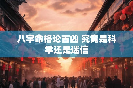 八字命格论吉凶 究竟是科学还是迷信