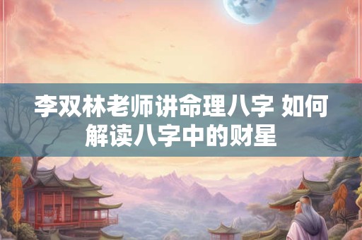 李双林老师讲命理八字 如何解读八字中的财星