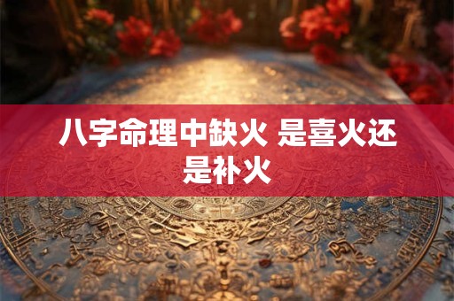 八字命理中缺火 是喜火还是补火