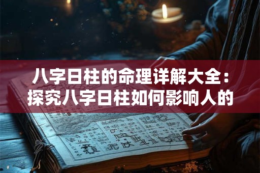 八字日柱的命理详解大全：探究八字日柱如何影响人的命运